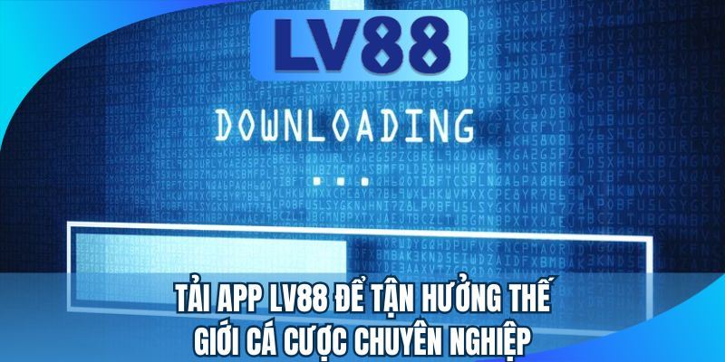 Tải app LV88 để tận hưởng thế giới cá cược chuyên nghiệp